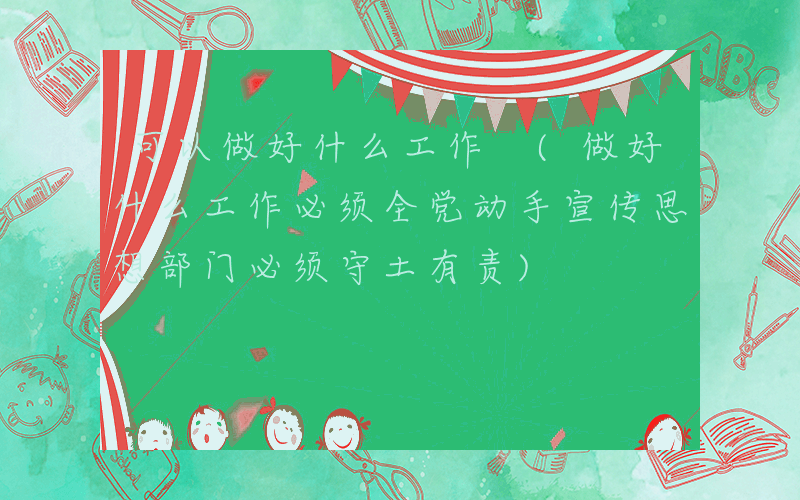 可以做好什么工作 (做好什么工作必须全党动手宣传思想部门必须守土有责)